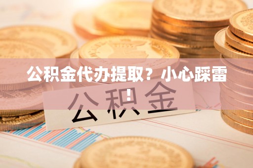 仓山公积金代办提取？小心踩雷！