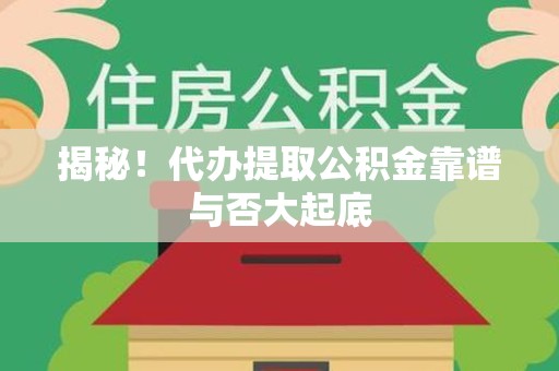 仓山揭秘！代办提取公积金靠谱与否大起底
