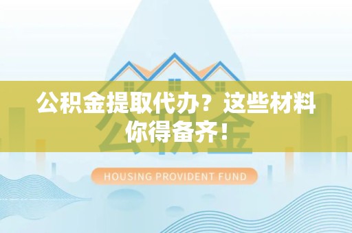 仓山公积金提取代办？这些材料你得备齐！