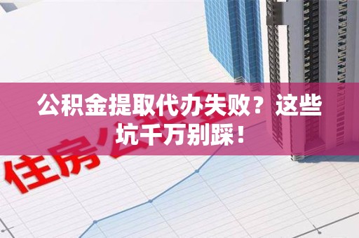 仓山公积金提取代办失败？这些坑千万别踩！