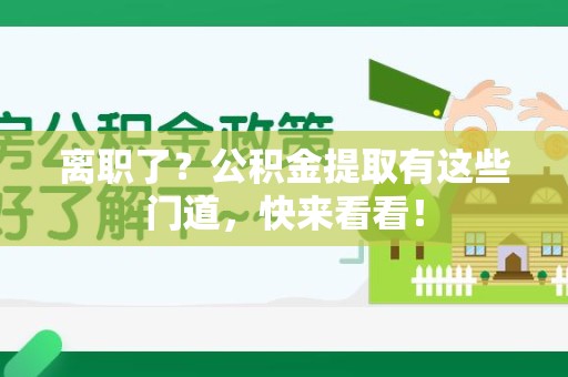 仓山离职了？公积金提取有这些门道，快来看看！