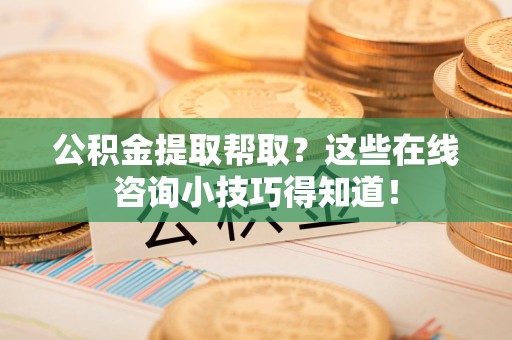 仓山公积金提取帮取？这些在线咨询小技巧得知道！