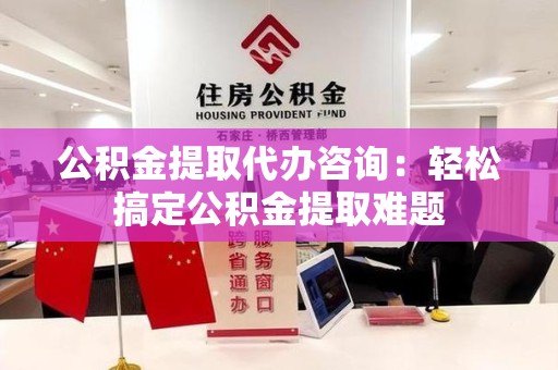 仓山公积金提取代办咨询：轻松搞定公积金提取难题