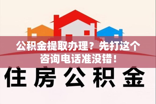 仓山公积金提取办理？先打这个咨询电话准没错！