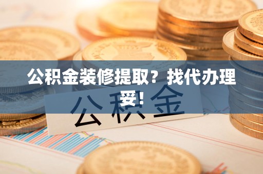 仓山公积金装修提取？找代办理妥！