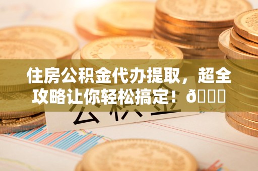 仓山住房公积金代办提取，超全攻略让你轻松搞定！😎