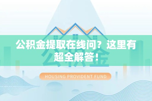 仓山公积金提取在线问？这里有超全解答！