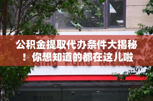 仓山公积金提取代办条件大揭秘！你想知道的都在这儿啦
