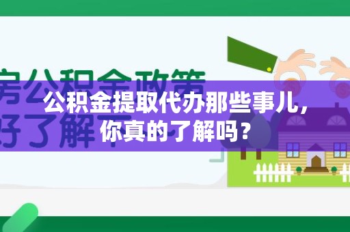 仓山公积金提取代办那些事儿，你真的了解吗？