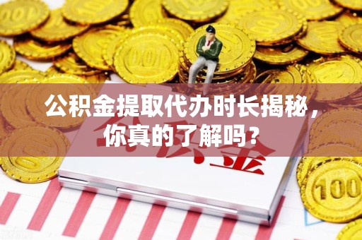 仓山公积金提取代办时长揭秘，你真的了解吗？