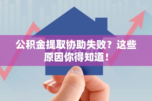 仓山公积金提取协助失败？这些原因你得知道！
