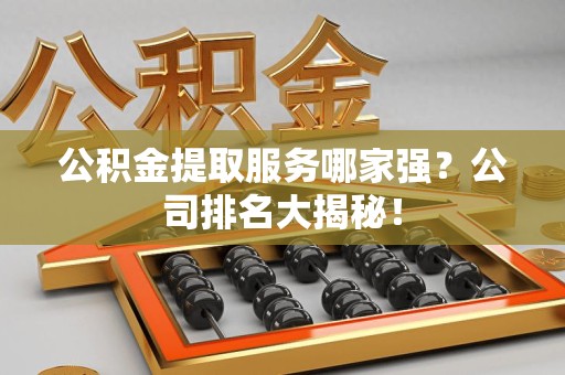 仓山公积金提取服务哪家强？公司排名大揭秘！