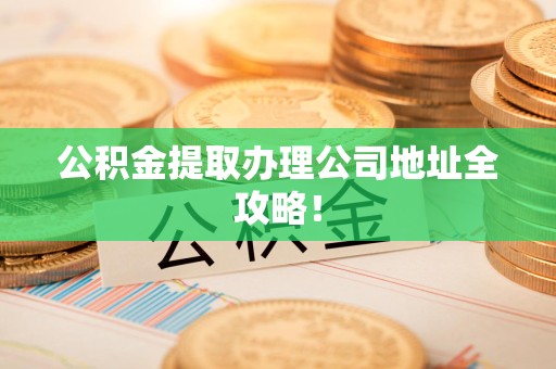 仓山公积金提取办理公司地址全攻略！