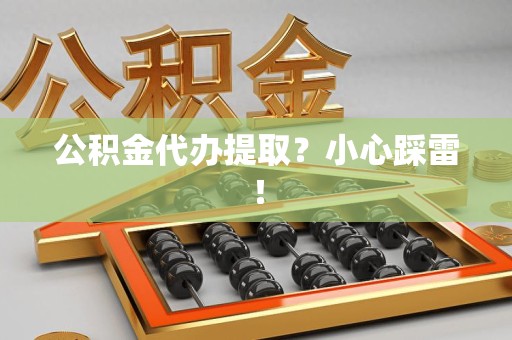仓山公积金代办提取？小心踩雷！