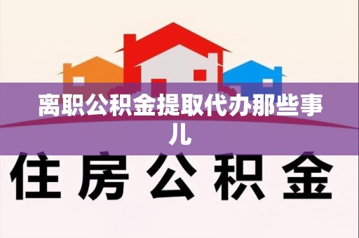 仓山离职公积金提取代办那些事儿